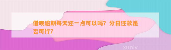 借呗逾期每天还一点可以吗？分日还款是否可行？