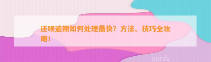 还呗逾期如何处理最快？方法、技巧全攻略！