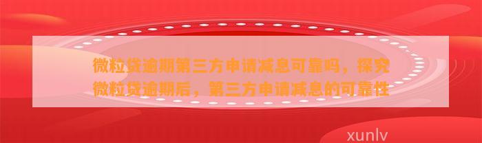 微粒贷逾期第三方申请减息可靠吗，探究微粒贷逾期后，第三方申请减息的可靠性