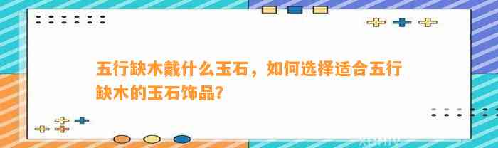 五行缺木戴什么玉石，怎样选择适合五行缺木的玉石饰品？