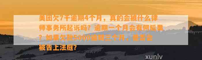 美团欠7千逾期4个月，真的会被什么律师事务所起诉吗？逾期一个月会有何后果？如果欠款5000逾期三个月，是否会被告上法庭？