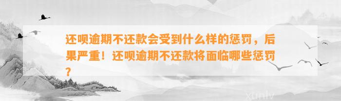 还呗逾期不还款会受到什么样的惩罚，后果严重！还呗逾期不还款将面临哪些惩罚？