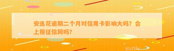 安逸花逾期二个月对信用卡影响大吗？会上报征信网吗？