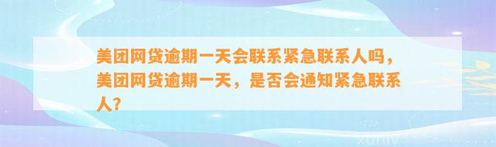 美团网贷逾期一天会联系紧急联系人吗，美团网贷逾期一天，是否会通知紧急联系人？