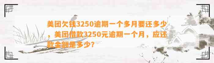 美团欠钱3250逾期一个多月要还多少，美团借款3250元逾期一个月，应还款金额是多少？