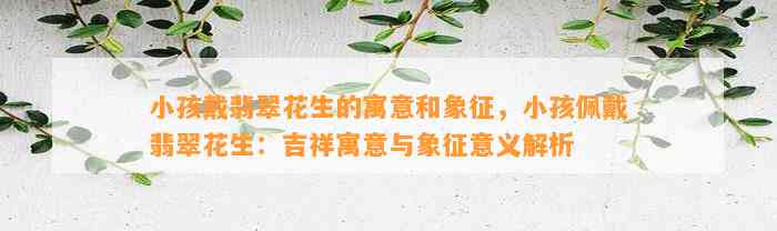 小孩戴翡翠花生的寓意和象征，小孩佩戴翡翠花生：吉祥寓意与象征意义解析