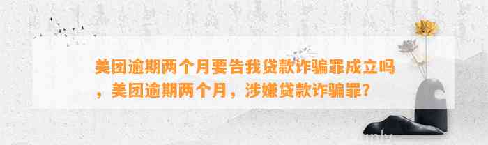 美团逾期两个月要告我贷款诈骗罪成立吗，美团逾期两个月，涉嫌贷款诈骗罪？