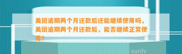 美团逾期两个月还款后还能继续使用吗，美团逾期两个月还款后，能否继续正常使用？