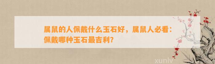 属鼠的人佩戴什么玉石好，属鼠人必看：佩戴哪种玉石最吉利？