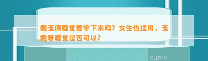 戴玉佩睡觉要拿下来吗？女生也适用，玉戴着睡觉是不是可以？