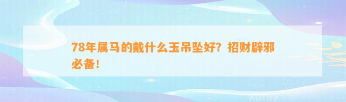 78年属马的戴什么玉吊坠好？招财辟邪必备！