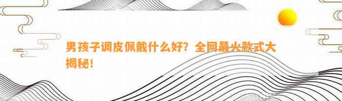 男孩子调皮佩戴什么好？全网最火款式大揭秘！