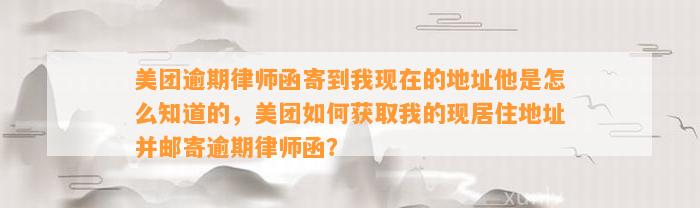 美团逾期律师函寄到我现在的地址他是怎么知道的，美团如何获取我的现居住地址并邮寄逾期律师函？