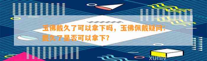 玉佛戴久了可以拿下吗，玉佛佩戴疑问：戴久了是不是可以拿下？