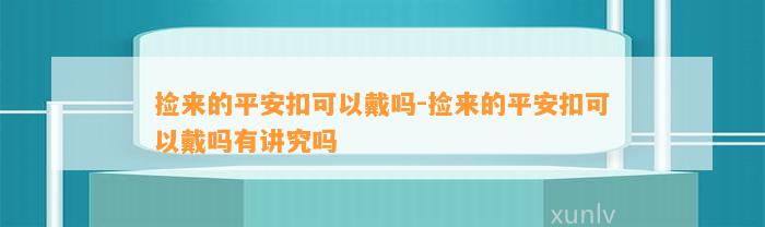 捡来的平安扣可以戴吗-捡来的平安扣可以戴吗有讲究吗