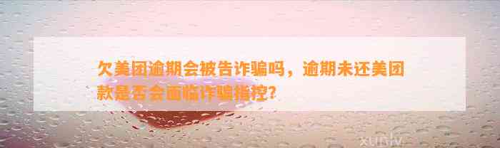 欠美团逾期会被告诈骗吗，逾期未还美团款是否会面临诈骗指控？