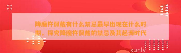 降魔杵佩戴有什么禁忌最早出现在什么时期，探究降魔杵佩戴的禁忌及其起源时代