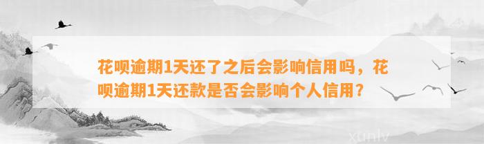 花呗逾期1天还了之后会影响信用吗，花呗逾期1天还款是否会影响个人信用？