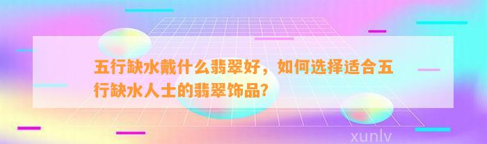 五行缺水戴什么翡翠好，怎样选择适合五行缺水人士的翡翠饰品？