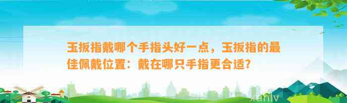 玉扳指戴哪个手指头好一点，玉扳指的最佳佩戴位置：戴在哪只手指更合适？