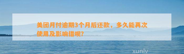 美团月付逾期3个月后还款，多久能再次使用及影响借呗？