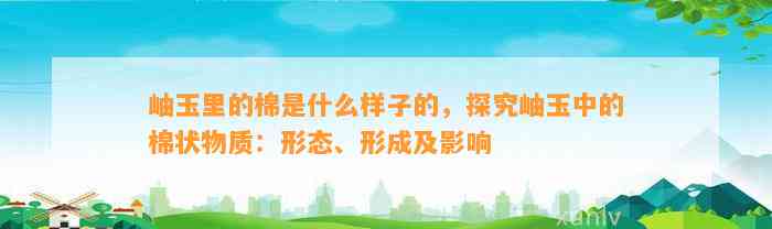 岫玉里的棉是什么样子的，探究岫玉中的棉状物质：形态、形成及作用