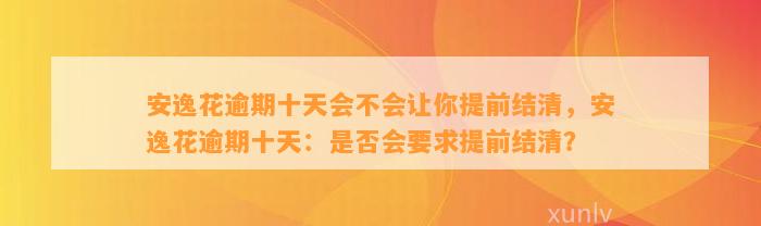 安逸花逾期十天会不会让你提前结清，安逸花逾期十天：是否会要求提前结清？