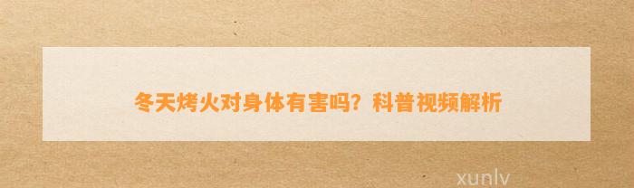 冬天烤火对身体有害吗？科普视频解析