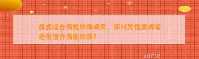 属虎适合佩戴珍珠吗男，探讨男性属虎者是不是适合佩戴珍珠？