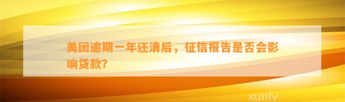 美团逾期一年还清后，征信报告是否会影响贷款？