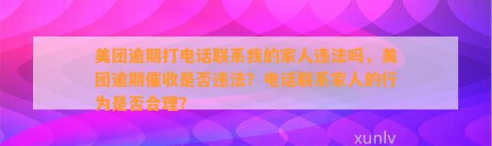 美团逾期打电话联系我的家人违法吗，美团逾期催收是否违法？电话联系家人的行为是否合理？