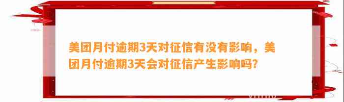 美团月付逾期3天对征信有没有影响，美团月付逾期3天会对征信产生影响吗？