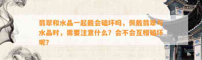 翡翠和水晶一起戴会磕坏吗，佩戴翡翠与水晶时，需要留意什么？会不会互相磕坏呢？