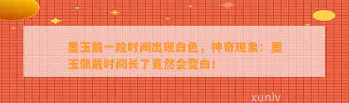 墨玉戴一段时间出现白色，神奇现象：墨玉佩戴时间长了竟然会变白！