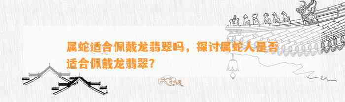 属蛇适合佩戴龙翡翠吗，探讨属蛇人是不是适合佩戴龙翡翠？