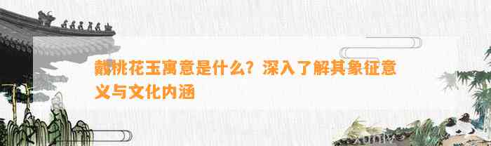 戴桃花玉寓意是什么？深入熟悉其象征意义与文化内涵