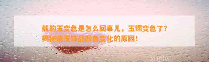 戴的玉变色是怎么回事儿，玉镯变色了？揭秘戴玉饰品颜色变化的起因！