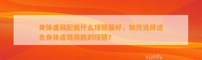 身体虚弱配戴什么项链最好，怎样选择适合身体虚弱佩戴的项链？