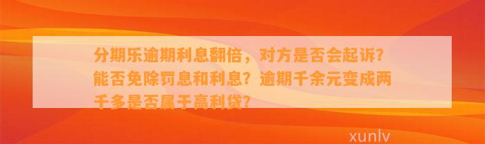 分期乐逾期利息翻倍，对方是否会起诉？能否免除罚息和利息？逾期千余元变成两千多是否属于高利贷？