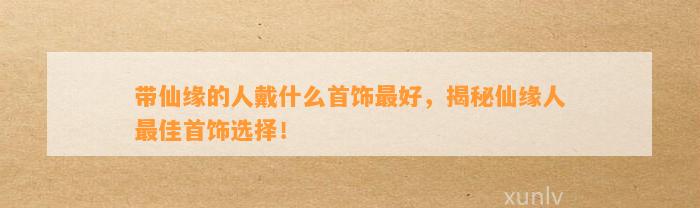 带仙缘的人戴什么首饰最好，揭秘仙缘人最佳首饰选择！