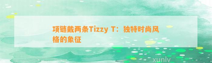 项链戴两条Tizzy T：特别时尚风格的象征