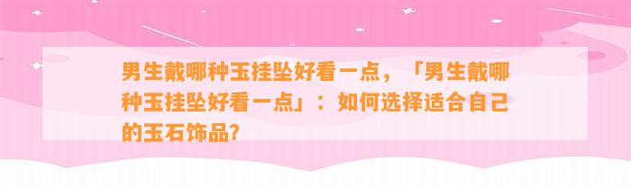 男生戴哪种玉挂坠好看一点，「男生戴哪种玉挂坠好看一点」：怎样选择适合本人的玉石饰品？