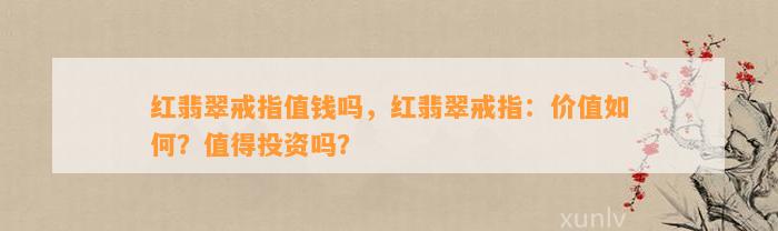 红翡翠戒指值钱吗，红翡翠戒指：价值怎样？值得投资吗？