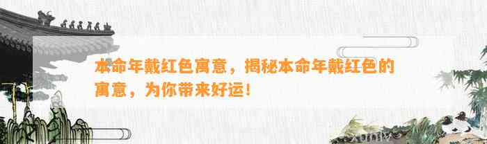 本命年戴红色寓意，揭秘本命年戴红色的寓意，为你带来好运！