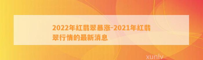 2022年红翡翠暴涨-2021年红翡翠行情的最新消息