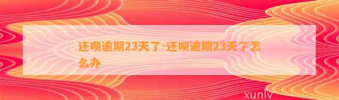 还呗逾期23天了-还呗逾期23天了怎么办