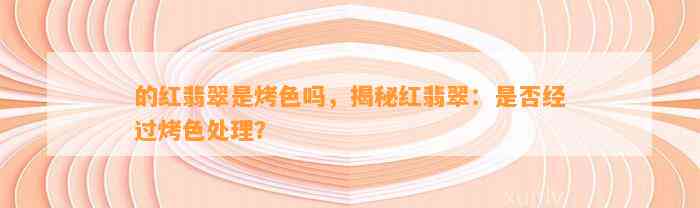 的红翡翠是烤色吗，揭秘红翡翠：是不是经过烤色解决？