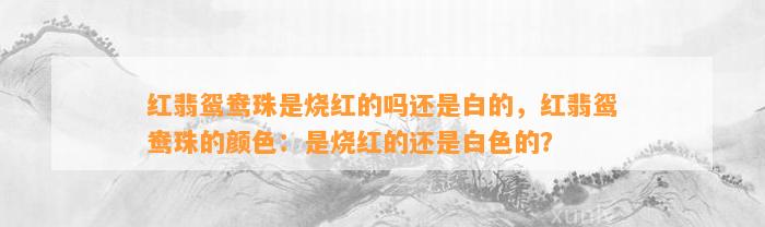 红翡鸳鸯珠是烧红的吗还是白的，红翡鸳鸯珠的颜色：是烧红的还是白色的？