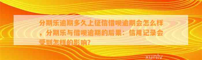 分期乐逾期多久上征信借呗逾期会怎么样，分期乐与借呗逾期的后果：信用记录会受到怎样的影响？