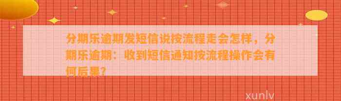 分期乐逾期发短信说按流程走会怎样，分期乐逾期：收到短信通知按流程操作会有何后果？